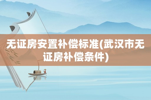 無證房安置補償標準(武漢市無證房補償條件)