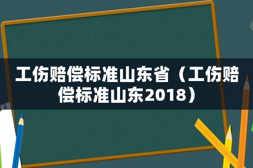 工傷賠償標準山東省（工傷賠償標準山東2018）