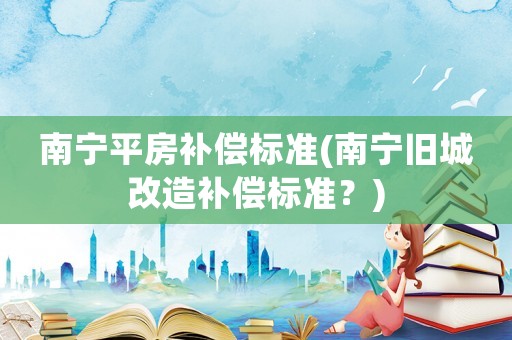 南寧平房補償標準(南寧舊城改造補償標準？)
