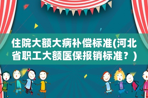 住院大額大病補償標(biāo)準(zhǔn)(河北省職工大額醫(yī)保報銷標(biāo)準(zhǔn)？)