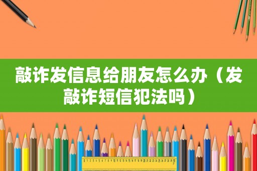 敲詐發(fā)信息給朋友怎么辦（發(fā)敲詐短信犯法嗎）
