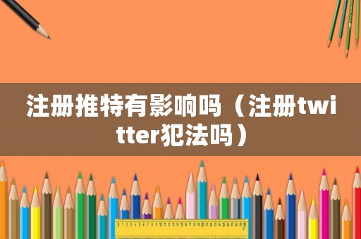 注冊推特有影響嗎（注冊twitter犯法嗎）