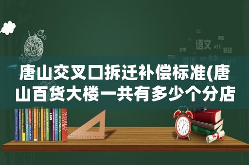 唐山交叉口拆遷補償標準(唐山百貨大樓一共有多少個分店？)