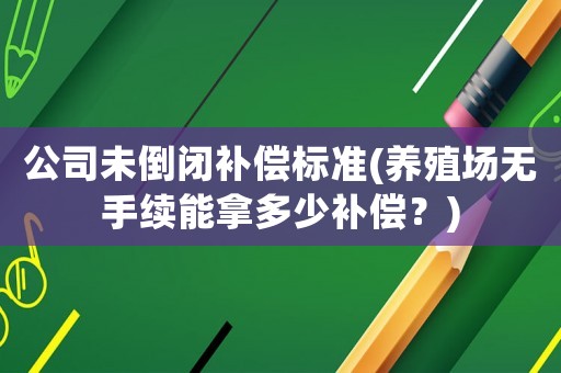 公司未倒閉補償標準(養殖場無手續能拿多少補償？)