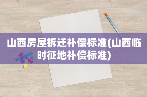 山西房屋拆遷補償標準(山西臨時征地補償標準)