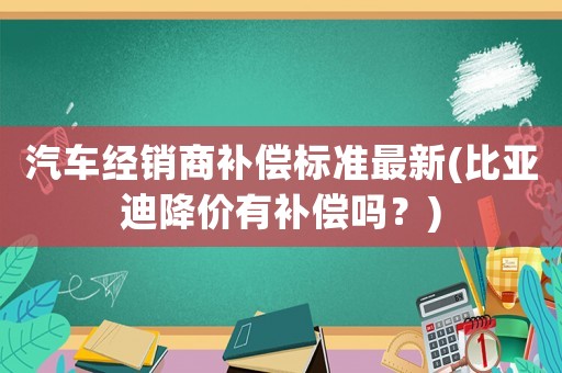 汽車經銷商補償標準最新(比亞迪降價有補償嗎？)