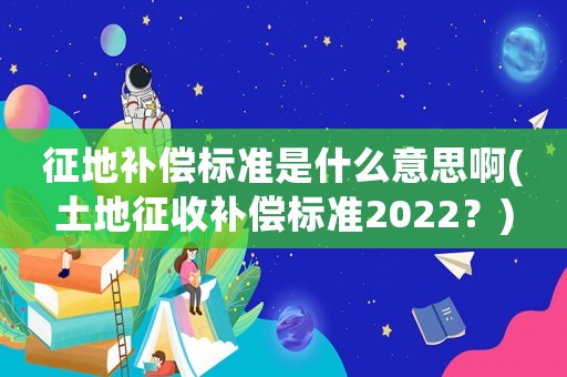 征地補償標準是什么意思啊(土地征收補償標準2022？)