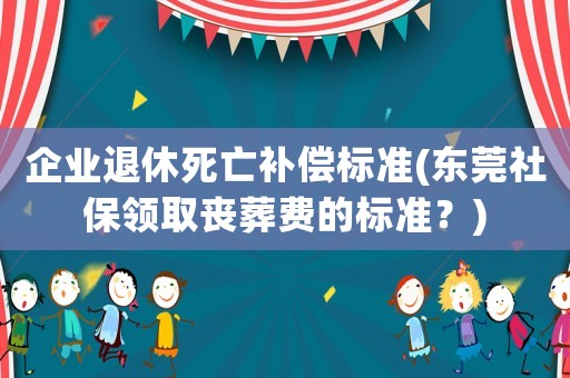 企業退休死亡補償標準(東莞社保領取喪葬費的標準？)