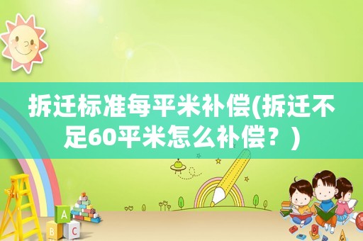 拆遷標準每平米補償(拆遷不足60平米怎么補償？)