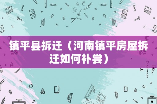 鎮(zhèn)平縣拆遷（河南鎮(zhèn)平房屋拆遷如何補(bǔ)嘗）