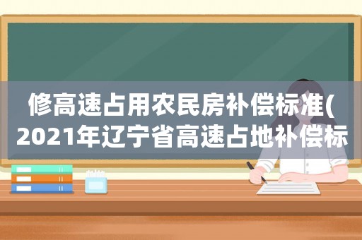 修高速占用農(nóng)民房補(bǔ)償標(biāo)準(zhǔn)(2021年遼寧省高速占地補(bǔ)償標(biāo)準(zhǔn)？)