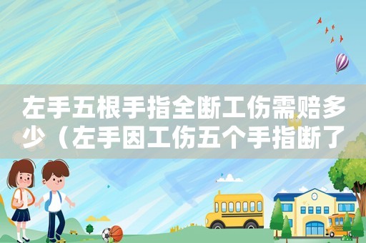 左手五根手指全斷工傷需賠多少（左手因工傷五個手指斷了賠償多少錢）