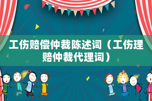 工傷賠償仲裁陳述詞（工傷理賠仲裁代理詞）