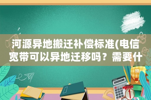 河源異地搬遷補償標(biāo)準(zhǔn)(電信寬帶可以異地遷移嗎？需要什么手續(xù)嗎？)