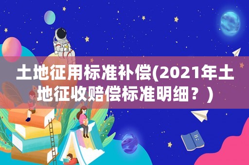 土地征用標準補償(2021年土地征收賠償標準明細？)