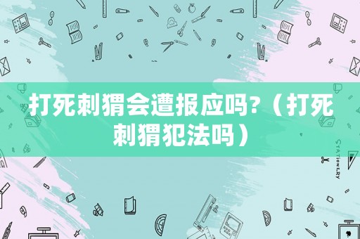 打死刺猬會遭報應嗎?（打死刺猬犯法嗎）