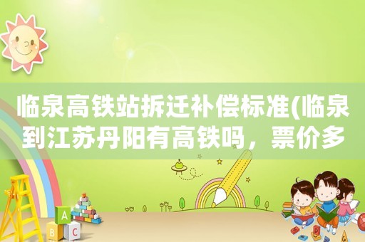 臨泉高鐵站拆遷補償標準(臨泉到江蘇丹陽有高鐵嗎，票價多少？)