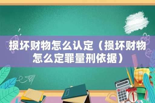 損壞財物怎么認定（損壞財物怎么定罪量刑依據）