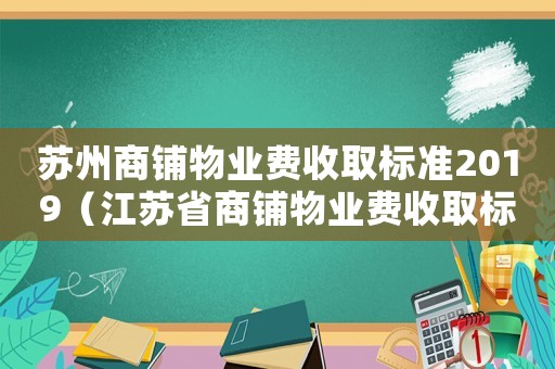 蘇州商鋪物業費收取標準2019（江蘇省商鋪物業費收取標準2018）