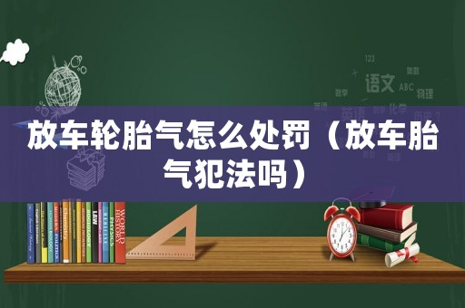 放車輪胎氣怎么處罰（放車胎氣犯法嗎）