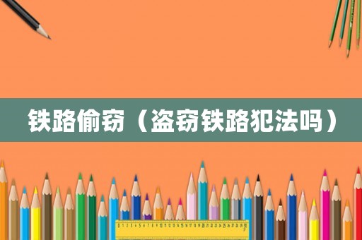 鐵路偷竊（盜竊鐵路犯法嗎）