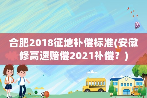 合肥2018征地補償標準(安徽修高速賠償2021補償？)