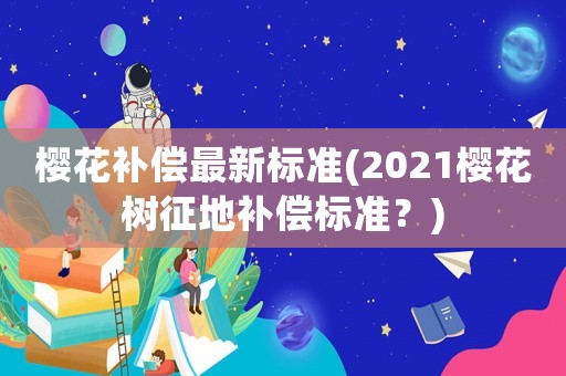 櫻花補償最新標準(2021櫻花樹征地補償標準？)