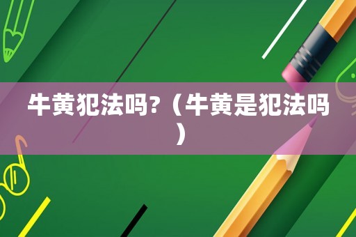 牛黃犯法嗎?（牛黃是犯法嗎）