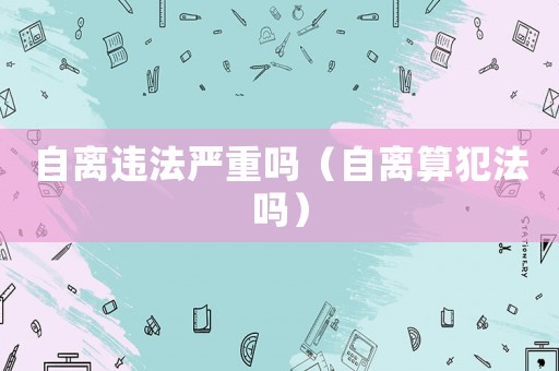 自離違法嚴(yán)重嗎（自離算犯法嗎）