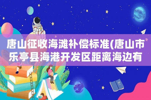 唐山征收海灘補償標(biāo)準(zhǔn)(唐山市樂亭縣海港開發(fā)區(qū)距離海邊有多遠(yuǎn)？)