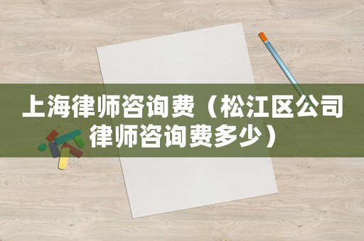 上海律師咨詢費（松江區公司律師咨詢費多少）