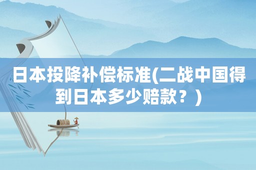 日本投降補償標準(二戰中國得到日本多少賠款？)