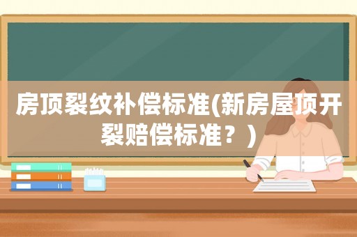 房頂裂紋補償標準(新房屋頂開裂賠償標準？)