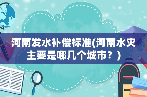 河南發(fā)水補(bǔ)償標(biāo)準(zhǔn)(河南水災(zāi)主要是哪幾個(gè)城市？)