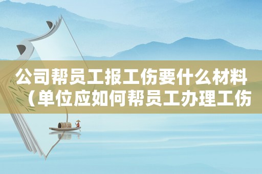 公司幫員工報工傷要什么材料（單位應如何幫員工辦理工傷）
