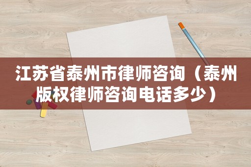 江蘇省泰州市律師咨詢（泰州版權(quán)律師咨詢電話多少）