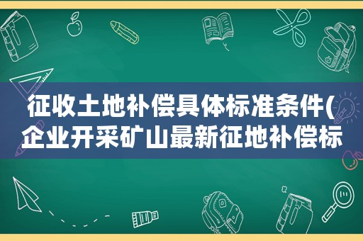 征收土地補償具體標準條件(企業開采礦山最新征地補償標準)
