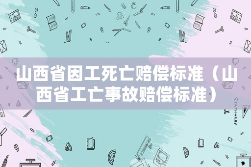 山西省因工死亡賠償標準（山西省工亡事故賠償標準）