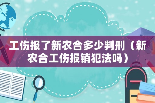 工傷報了新農合多少判刑（新農合工傷報銷犯法嗎）