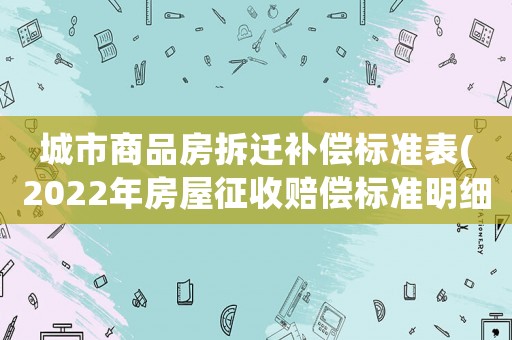 城市商品房拆遷補償標準表(2022年房屋征收賠償標準明細？)