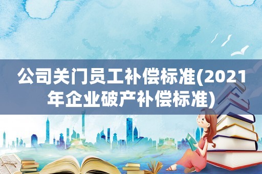 公司關(guān)門員工補(bǔ)償標(biāo)準(zhǔn)(2021年企業(yè)破產(chǎn)補(bǔ)償標(biāo)準(zhǔn))