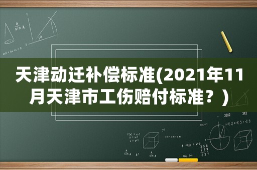 天津動遷補(bǔ)償標(biāo)準(zhǔn)(2021年11月天津市工傷賠付標(biāo)準(zhǔn)？)