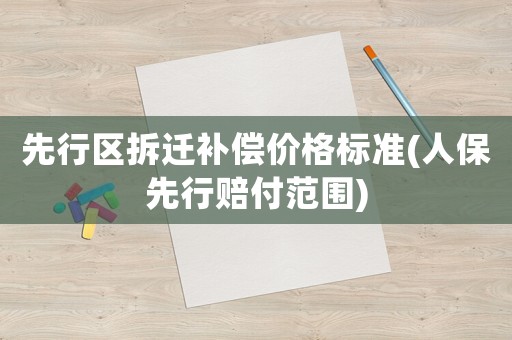 先行區(qū)拆遷補償價格標(biāo)準(zhǔn)(人保先行賠付范圍)