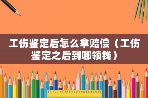 工傷鑒定后怎么拿賠償（工傷鑒定之后到哪領錢）
