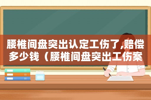 腰椎間盤突出認定工傷了,賠償多少錢（腰椎間盤突出工傷案例）