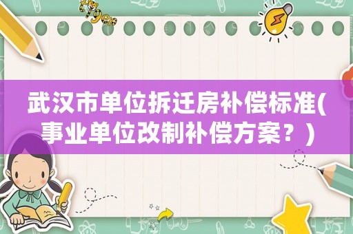 武漢市單位拆遷房補償標準(事業(yè)單位改制補償方案？)