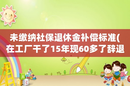 未繳納社保退休金補償標準(在工廠干了15年現(xiàn)60多了辭退沒買社保有補償嗎？)