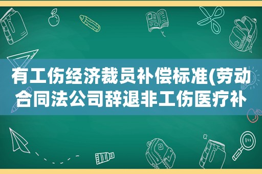 有工傷經濟裁員補償標準(勞動合同法公司辭退非工傷醫療補助金賠償標準)