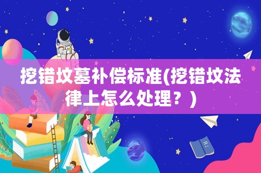 挖錯墳墓補償標準(挖錯墳法律上怎么處理？)