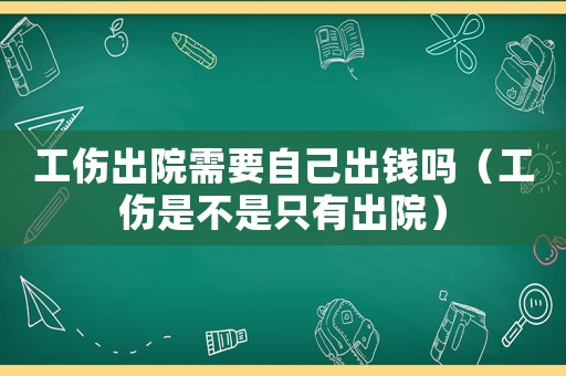 工傷出院需要自己出錢嗎（工傷是不是只有出院）